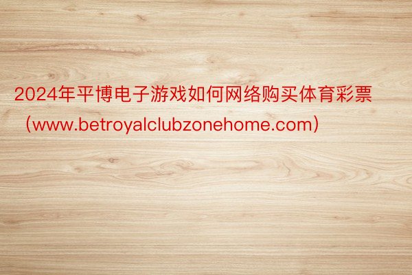 2024年平博电子游戏如何网络购买体育彩票（www.betroyalclubzonehome.com）