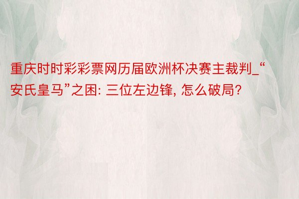 重庆时时彩彩票网历届欧洲杯决赛主裁判_“安氏皇马”之困: 三位左边锋, 怎么破局?