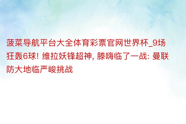 菠菜导航平台大全体育彩票官网世界杯_9场狂轰6球! 维拉妖锋超神, 滕嗨临了一战: 曼联防大地临严峻挑战