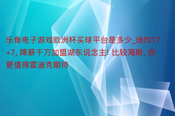 乐鱼电子游戏欧洲杯买球平台是多少_场均17+7, 降薪千万加盟湖东说念主! 比较海斯, 你更值得雷迪克期待