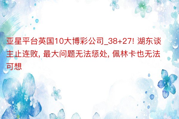 亚星平台英国10大博彩公司_38+27! 湖东谈主止连败, 最大问题无法惩处, 佩林卡也无法可想