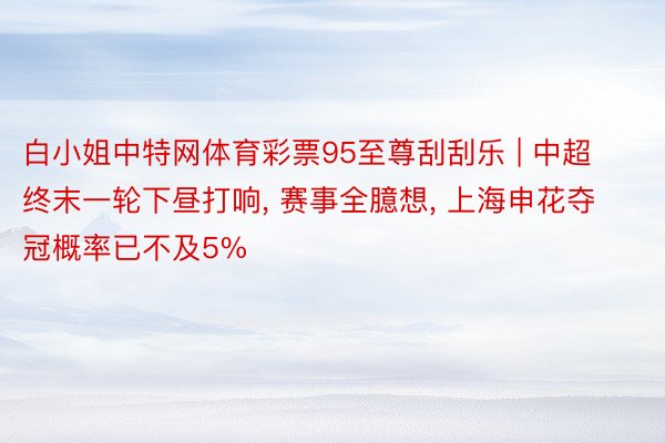 白小姐中特网体育彩票95至尊刮刮乐 | 中超终末一轮下昼打响, 赛事全臆想, 上海申花夺冠概率已不及5%