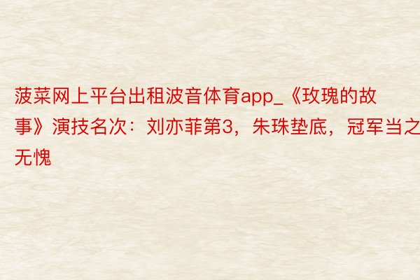 菠菜网上平台出租波音体育app_《玫瑰的故事》演技名次：刘亦菲第3，朱珠垫底，冠军当之无愧