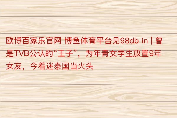 欧博百家乐官网 博鱼体育平台见98db in | 曾是TVB公认的“王子”，为年青女学生放置9年女友，今着迷泰国当火头