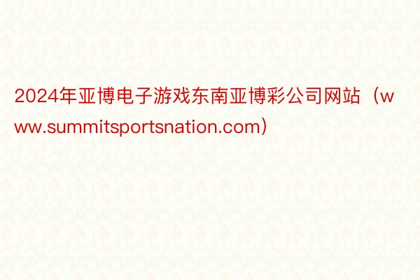 2024年亚博电子游戏东南亚博彩公司网站（www.summitsportsnation.com）