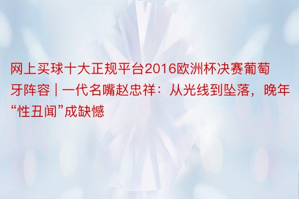 网上买球十大正规平台2016欧洲杯决赛葡萄牙阵容 | 一代名嘴赵忠祥：从光线到坠落，晚年“性丑闻”成缺憾