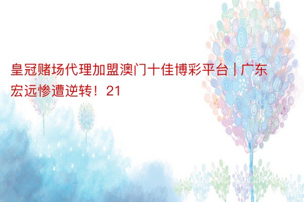 皇冠赌场代理加盟澳门十佳博彩平台 | 广东宏远惨遭逆转！21