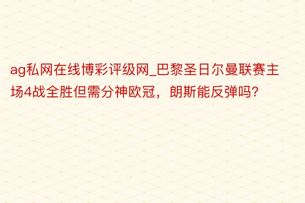 ag私网在线博彩评级网_巴黎圣日尔曼联赛主场4战全胜但需分神欧冠，朗斯能反弹吗？