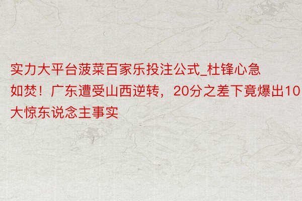 实力大平台菠菜百家乐投注公式_杜锋心急如焚！广东遭受山西逆转，20分之差下竟爆出10大惊东说念主事实