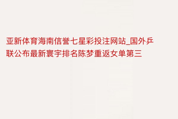 亚新体育海南信誉七星彩投注网站_国外乒联公布最新寰宇排名陈梦重返女单第三