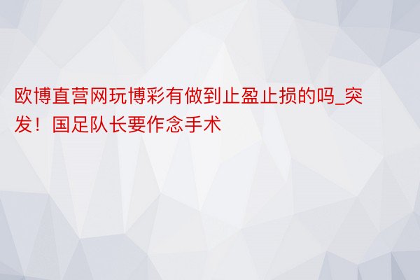 欧博直营网玩博彩有做到止盈止损的吗_突发！国足队长要作念手术