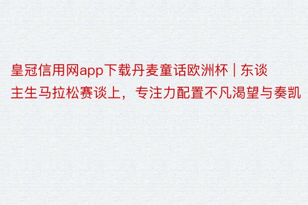 皇冠信用网app下载丹麦童话欧洲杯 | 东谈主生马拉松赛谈上，专注力配置不凡渴望与奏凯