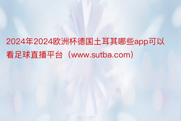 2024年2024欧洲杯德国土耳其哪些app可以看足球直播平台（www.sutba.com）