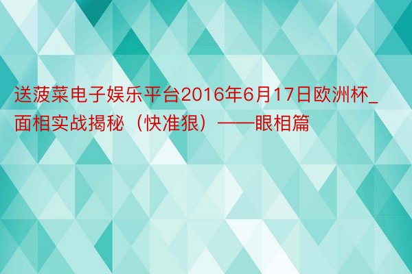 送菠菜电子娱乐平台2016年6月17日欧洲杯_面相实战揭秘（快准狠）——眼相篇