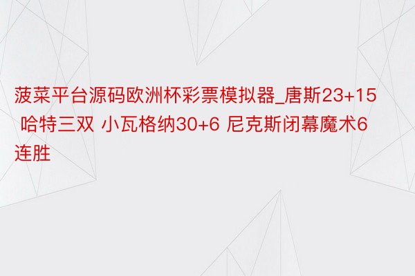 菠菜平台源码欧洲杯彩票模拟器_唐斯23+15 哈特三双 小瓦格纳30+6 尼克斯闭幕魔术6连胜