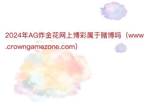 2024年AG炸金花网上博彩属于赌博吗（www.crowngamezone.com）