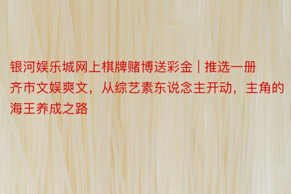 银河娱乐城网上棋牌赌博送彩金 | 推选一册齐市文娱爽文，从综艺素东说念主开动，主角的海王养成之路