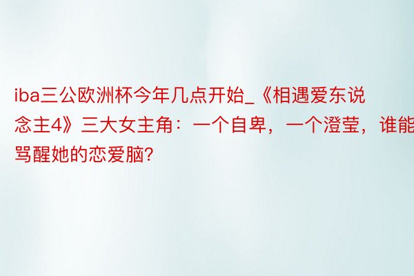 iba三公欧洲杯今年几点开始_《相遇爱东说念主4》三大女主角：一个自卑，一个澄莹，谁能骂醒她的恋爱脑？