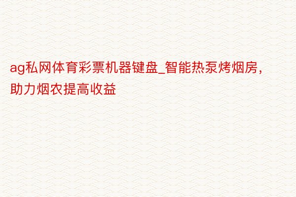 ag私网体育彩票机器键盘_智能热泵烤烟房，助力烟农提高收益