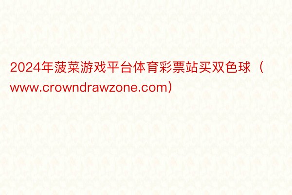 2024年菠菜游戏平台体育彩票站买双色球（www.crowndrawzone.com）