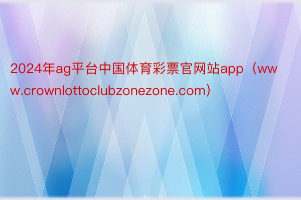 2024年ag平台中国体育彩票官网站app（www.crownlottoclubzonezone.com）