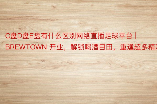 C盘D盘E盘有什么区别网络直播足球平台 | BREWTOWN 开业，解锁喝酒目田，重逢超多精彩