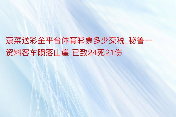 菠菜送彩金平台体育彩票多少交税_秘鲁一资料客车陨落山崖 已致24死21伤