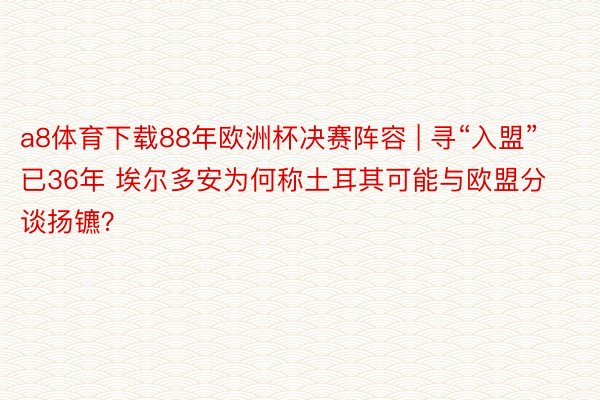 a8体育下载88年欧洲杯决赛阵容 | 寻“入盟”已36年 埃尔多安为何称土耳其可能与欧盟分谈扬镳？