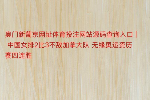 奥门新葡京网址体育投注网站源码查询入口 | 中国女排2比3不敌加拿大队 无缘奥运资历赛四连胜