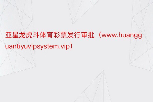 亚星龙虎斗体育彩票发行审批（www.huangguantiyuvipsystem.vip）