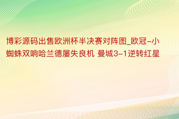 博彩源码出售欧洲杯半决赛对阵图_欧冠-小蜘蛛双响哈兰德屡失良机 曼城3-1逆转红星