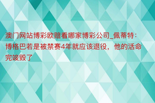 澳门网站博彩欧赔看哪家博彩公司_佩蒂特：博格巴若是被禁赛4年就应该退役，他的活命完竣毁了