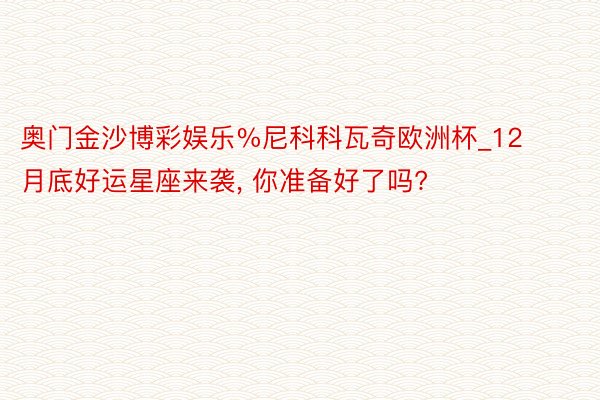 奥门金沙博彩娱乐%尼科科瓦奇欧洲杯_12 月底好运星座来袭, 你准备好了吗?