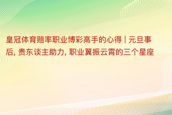 皇冠体育赔率职业博彩高手的心得 | 元旦事后, 贵东谈主助力, 职业翼振云霄的三个星座