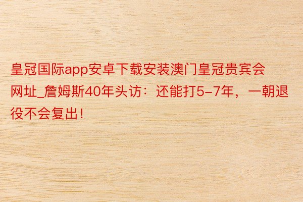 皇冠国际app安卓下载安装澳门皇冠贵宾会网址_詹姆斯40年头访：还能打5-7年，一朝退役不会复出！