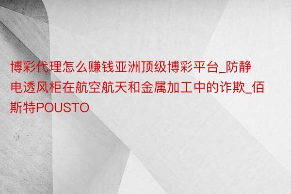 博彩代理怎么赚钱亚洲顶级博彩平台_防静电透风柜在航空航天和金属加工中的诈欺_佰斯特POUSTO