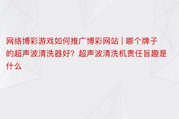 网络博彩游戏如何推广博彩网站 | 哪个牌子的超声波清洗器好？超声波清洗机责任旨趣是什么