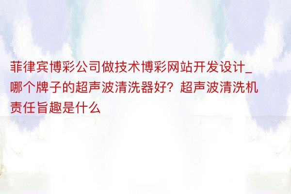 菲律宾博彩公司做技术博彩网站开发设计_哪个牌子的超声波清洗器好？超声波清洗机责任旨趣是什么