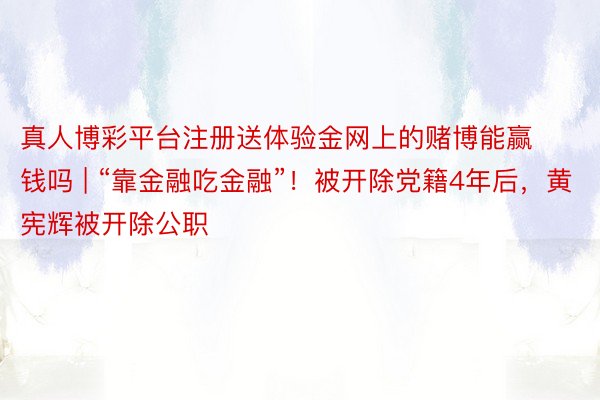 真人博彩平台注册送体验金网上的赌博能赢钱吗 | “靠金融吃金融”!被开除党籍4年后,黄宪辉被开除公职