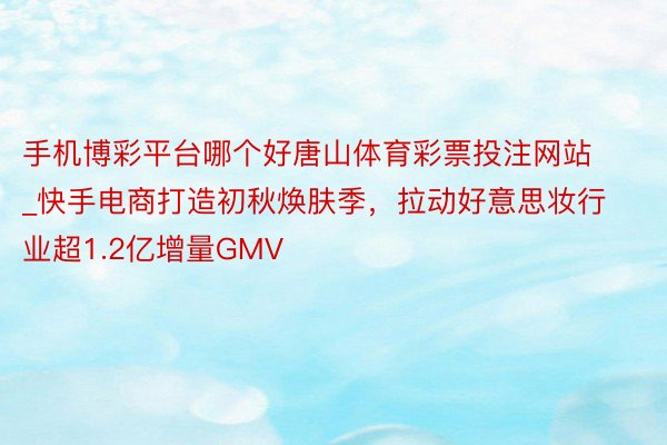 手机博彩平台哪个好唐山体育彩票投注网站_快手电商打造初秋焕肤季，拉动好意思妆行业超1.2亿增量GMV