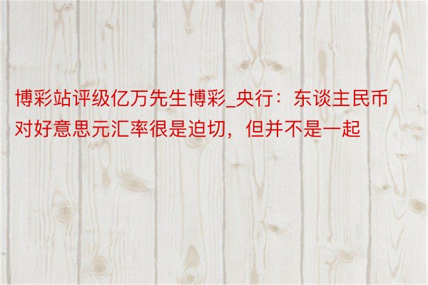 博彩站评级亿万先生博彩_央行：东谈主民币对好意思元汇率很是迫切，但并不是一起