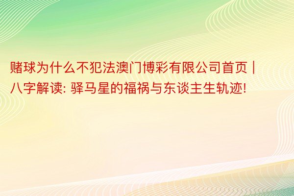 赌球为什么不犯法澳门博彩有限公司首页 | 八字解读: 驿马星的福祸与东谈主生轨迹!